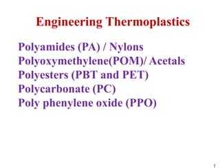 Engineering Thermoplastics
Polyamides (PA) / Nylons
Polyoxymethylene(POM)/ Acetals
Polyesters (PBT and PET)
Polycarbonate (PC)
Poly phenylene oxide (PPO)
1
 