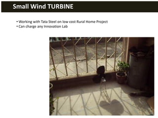Small Wind TURBINE

 • Working with Tata Steel on low cost Rural Home Project
 • Can charge any Innovation Lab
 
