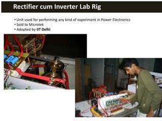 Rectifier cum Inverter Lab Rig
• Unit used for performing any kind of experiment in Power Electronics
• Sold to Microtek
• Adopted by IIT Delhi
 