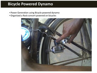 Bicycle Powered Dynamo
• Power Generation using Bicycle powered dynamo
• Organized a Rock concert powered on bicycles
 