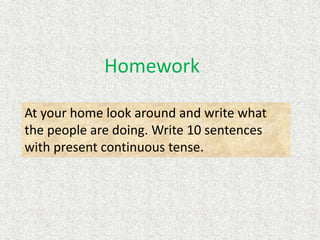 Homework
At your home look around and write what
the people are doing. Write 10 sentences
with present continuous tense.
 