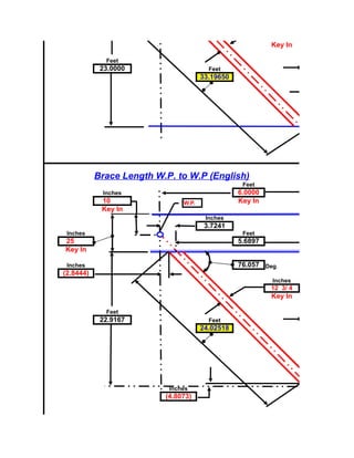 Key In

             Feet
            23.0000                     Feet
                                      33.19650




           Brace Length W.P. to W.P (English)
                                                  Feet
            Inches                               6.0000
            10                 W.P.              Key In
            Key In
                                       Inches
                                       3.7241
 Inches                                           Feet
25                                               5.6897
Key In

 Inches                                          76.057 Deg.
(2.8444)
                                                          Inches
                                                          12 3/ 4
                                                          Key In

             Feet
            22.9167                     Feet
                                      24.02518




                           Inches
                          (4.8073)
 