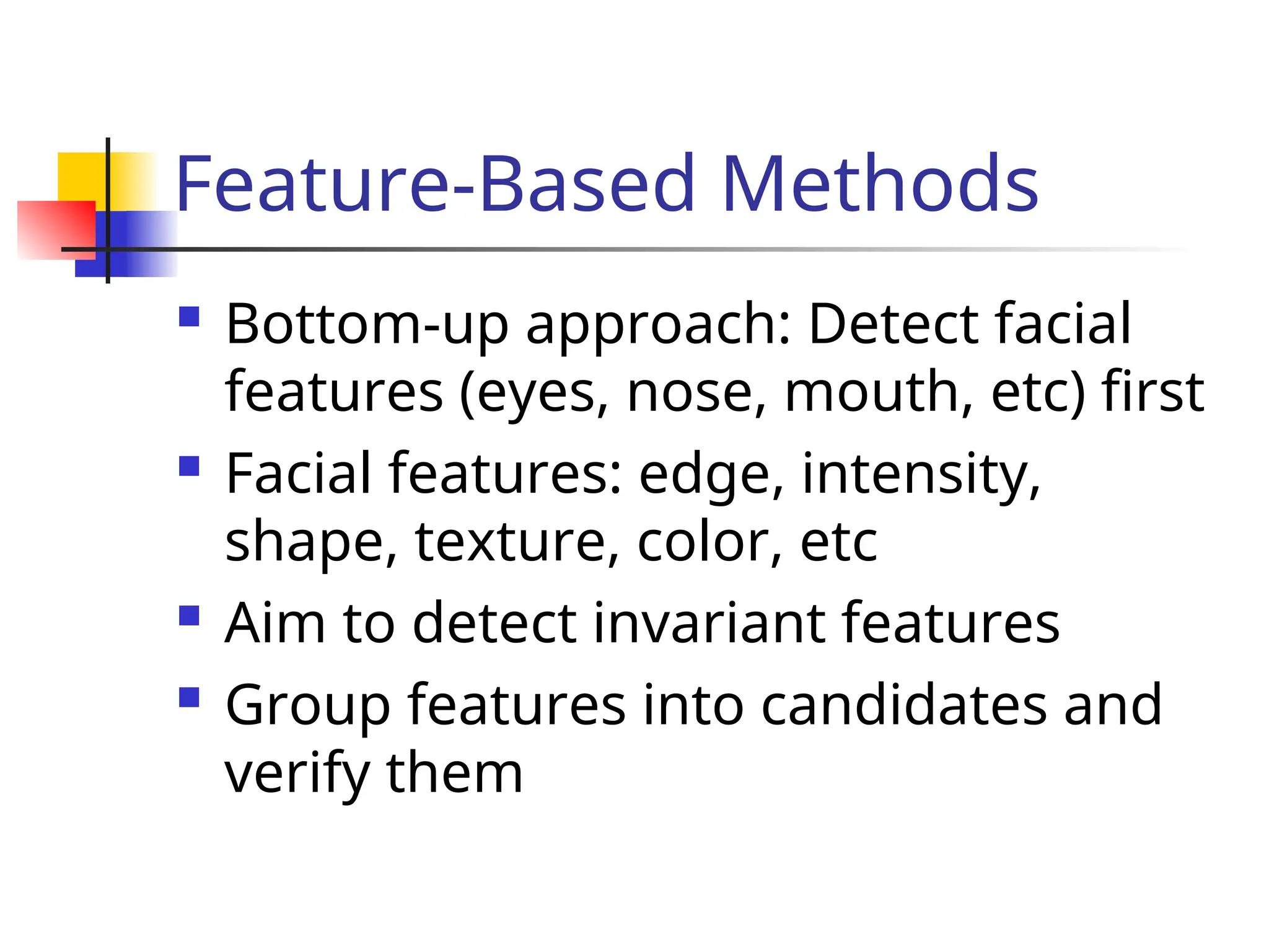 Feature-Based Methods  Bottom-up approach: Detect facial features (eyes, nose, mouth, etc) first  Facial features: edge, intensity, shape, texture, color, etc  Aim to detect invariant features  Group features into candidates and verify them 