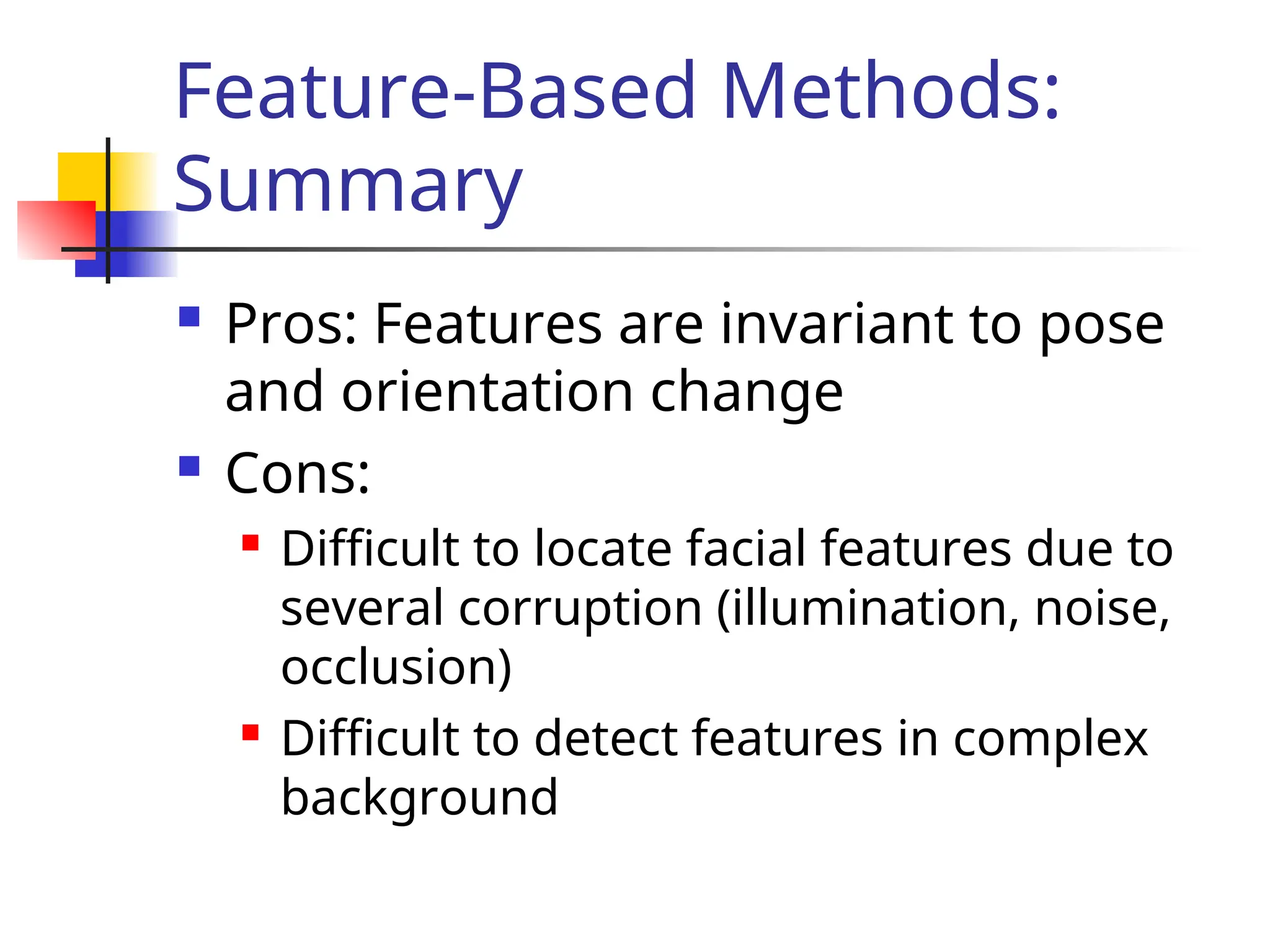 Feature-Based Methods: Summary  Pros: Features are invariant to pose and orientation change  Cons:  Difficult to locate facial features due to several corruption (illumination, noise, occlusion)  Difficult to detect features in complex background 
