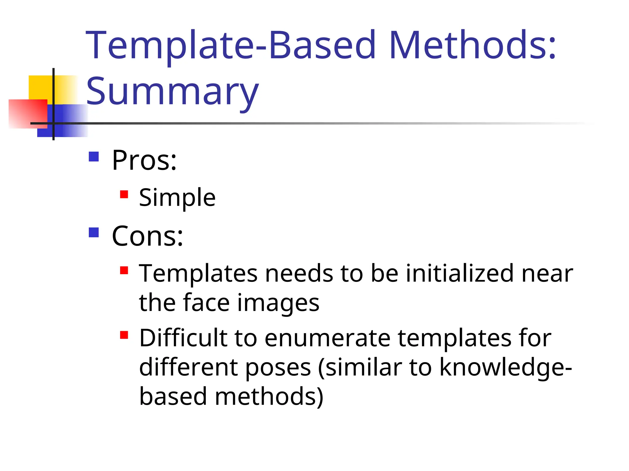 Template-Based Methods: Summary  Pros:  Simple  Cons:  Templates needs to be initialized near the face images  Difficult to enumerate templates for different poses (similar to knowledge- based methods) 