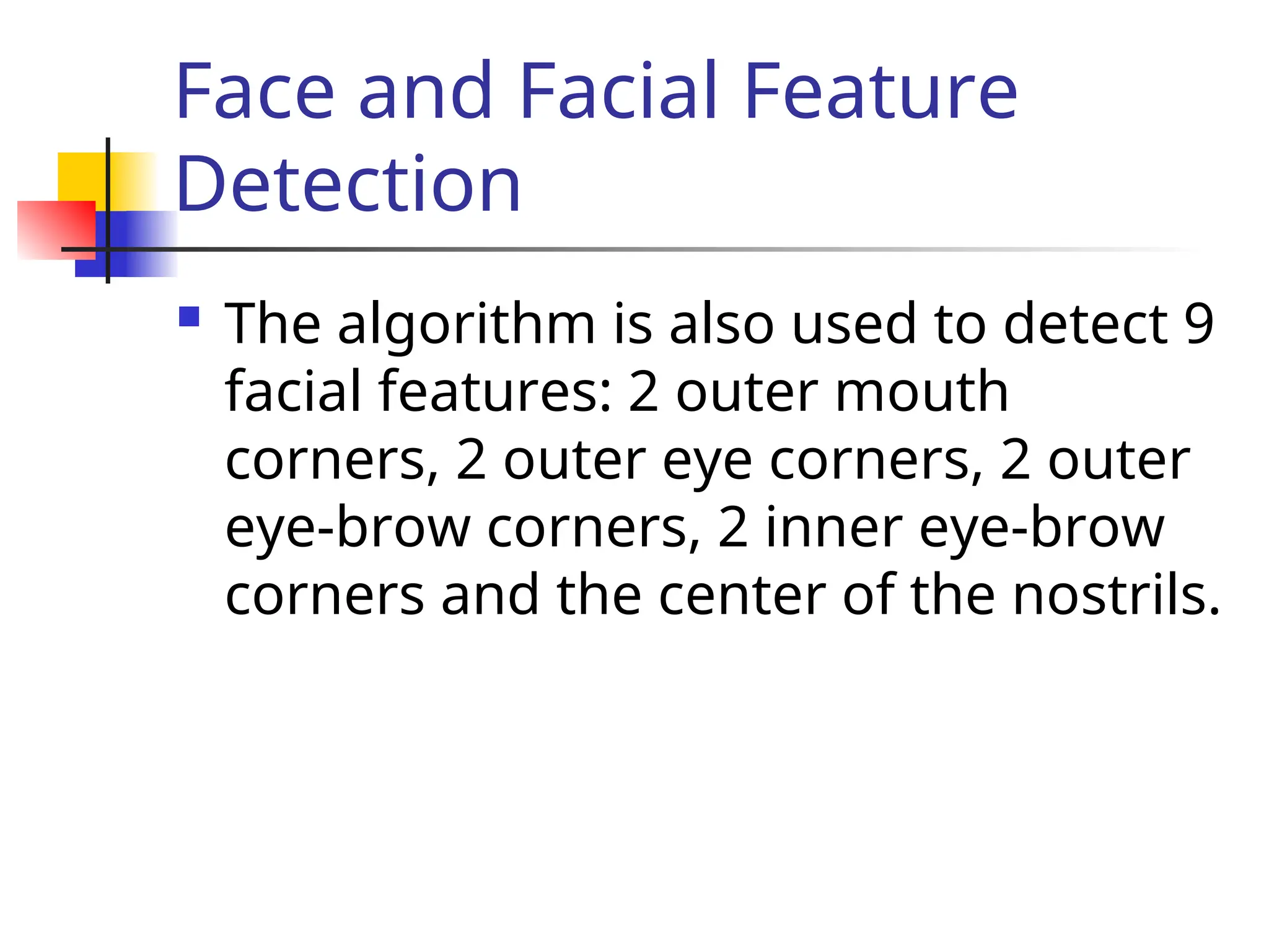 Face and Facial Feature Detection  The algorithm is also used to detect 9 facial features: 2 outer mouth corners, 2 outer eye corners, 2 outer eye-brow corners, 2 inner eye-brow corners and the center of the nostrils. 