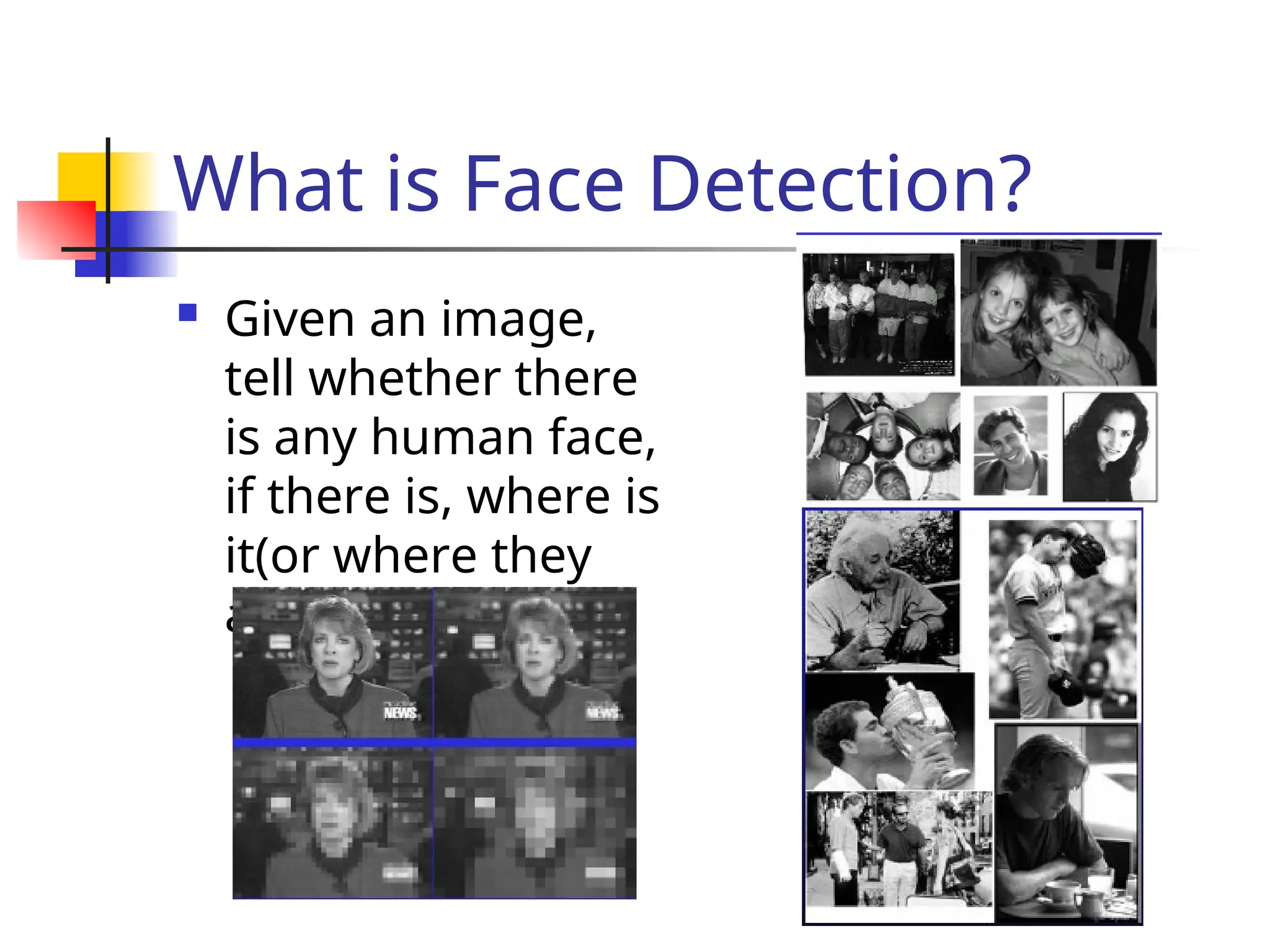 What is Face Detection?  Given an image, tell whether there is any human face, if there is, where is it(or where they are). 