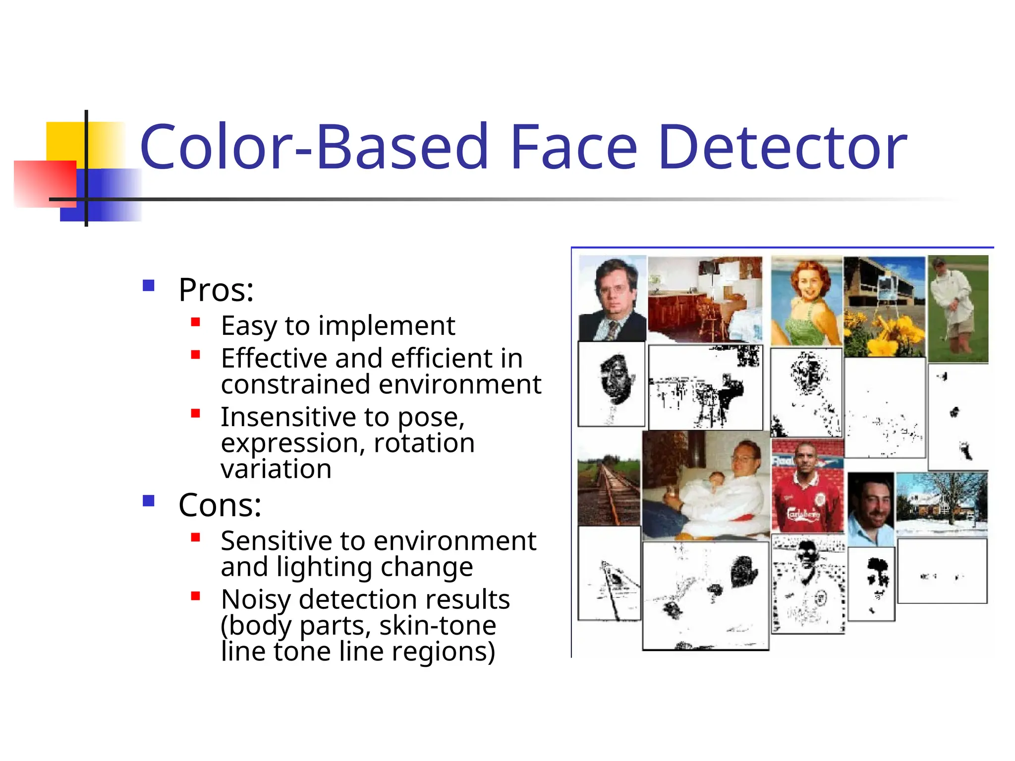 Color-Based Face Detector  Pros:  Easy to implement  Effective and efficient in constrained environment  Insensitive to pose, expression, rotation variation  Cons:  Sensitive to environment and lighting change  Noisy detection results (body parts, skin-tone line tone line regions) 