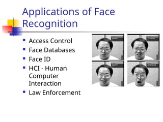 Applications of Face
Recognition
 Access Control
 Face Databases
 Face ID
 HCI - Human
Computer
Interaction
 Law Enforcement
 