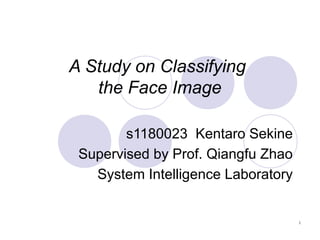 A Study on Classifying
the Face Image
s1180023 Kentaro Sekine
Supervised by Prof. Qiangfu Zhao
System Intelligence Laboratory

1

 