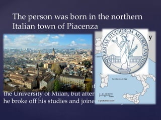 The person was born in the northern
Italian town of Piacenza
He enrolled in the Department of Medicine at
the University of Milan, but after three years, in 1953,
he broke off his studies and joined the army.
 