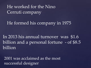 He worked for the Nino
Cerruti company
He formed his company in 1975
In 2013 his annual turnover was $1.6
billion and a personal fortune - of $8.5
billion
2001 was acclaimed as the most
successful designer
 