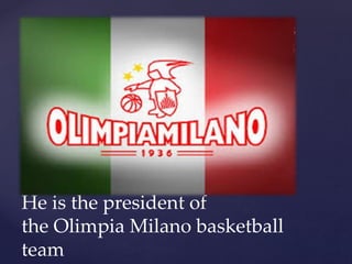He was the first designer to ban models
with a body mass index (BMI) under 18
Samsung joined him to design
the phone
He is the president of
the Olimpia Milano basketball
team
 