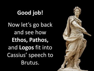 Good job!
Now let’s go back
and see how
Ethos, Pathos,
and Logos fit into
Cassius’ speech to
Brutus.

 