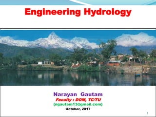 Engineering Hydrology
Narayan Gautam
Faculty : DOM, TC/TU
(ngautam13@gmail.com)
October, 2017
1
 