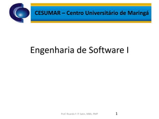 Engenharia de Software I
1Prof. Ricardo F. P. Satin, MBA, PMP
CESUMAR – Centro Universitário de Maringá
 