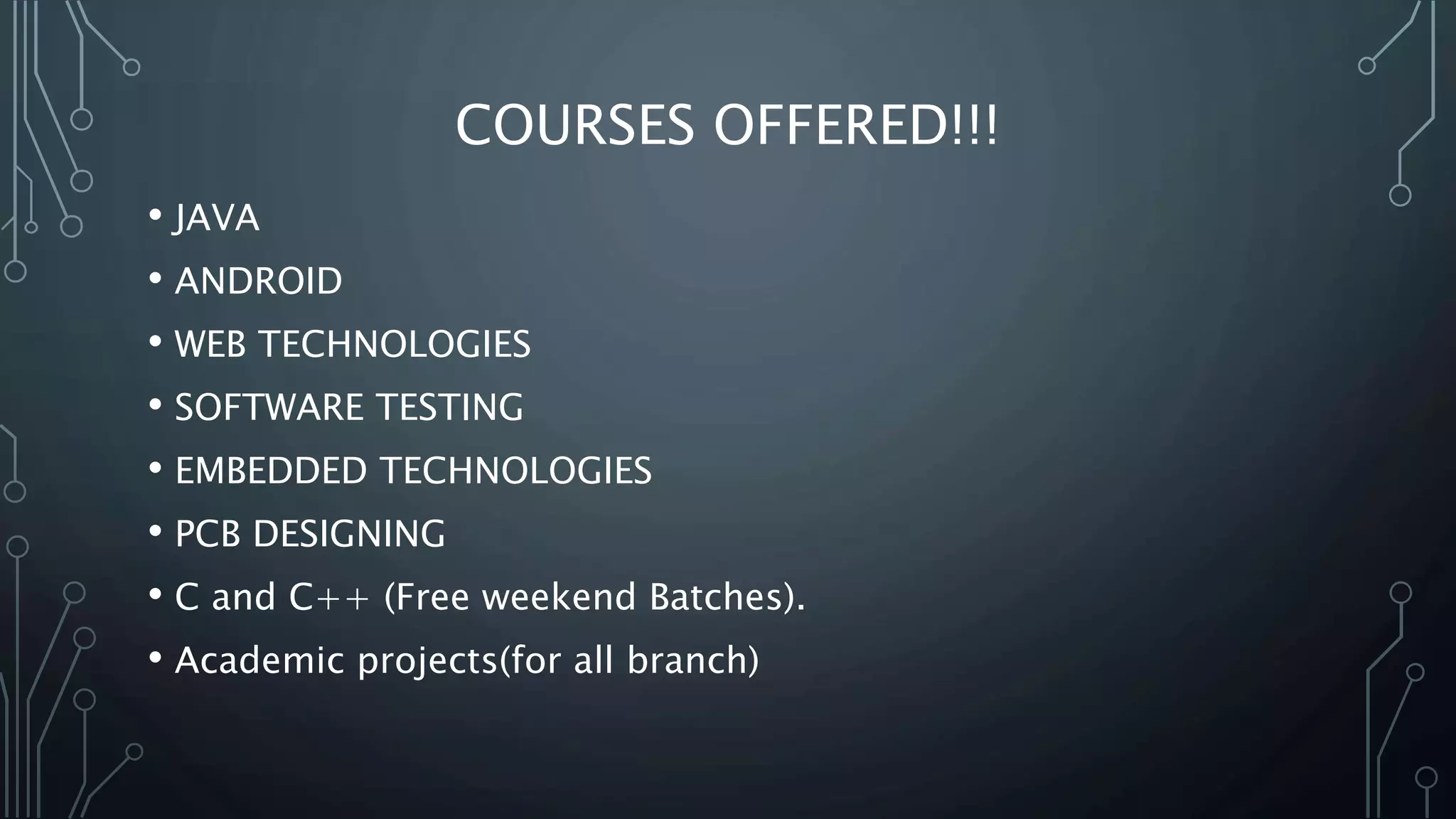 COURSES OFFERED!!!
• JAVA
• ANDROID
• WEB TECHNOLOGIES
• SOFTWARE TESTING
• EMBEDDED TECHNOLOGIES
• PCB DESIGNING
• C and C++ (Free weekend Batches).
• Academic projects(for all branch)
 