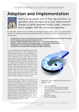 A STEP CHANGE IN SAFETY MANAGEMENT

Adoption and Implementation
                   Safety is no doubt one of the top priorities to
                   operators and introducing a step improvement
                   change to safety methods needs a plan, resource
                   and a supplier with the necessary expertise.
An electronic system can be installed and configured quite quickly onto an organisation
network. A summary of elements associated with an electronic system configuration are
shown below.
Ÿ   Configuration of Screen and Hardcopy Permit and Certificate Forms along with State Flow Logic
Ÿ   Entry of Authorisation personnel and permissions
Ÿ   Injection of Plant Isolation Information (note: - can be grown with system)
Ÿ   Injection of Risk Assessment Information (note: - can be grown with system)
Ÿ   Configuration of Site Drawing for Digital Dashboard (optional)
Ÿ   Integration with existing Work Management System (optional)

It is the definition and the adoption programme tha t
needs special attention. As one might guess the
definition stage presents a series of challenges to
get agreement if methods are going to be improved
over the existing process rather than a current
system setup. For the oil and gas offshore people
getting people together should be factored into the
plan. Always put in place a project manager with
the authority level to facilitate and make decisions.
Allocate realistic timescales but with hard target
milestones. All pretty obvious but needless to say
are the reasons why many software systems get
delayed. Engica are obviously here to help the
process. Our UK office currently implem e n t s
numerous major systems each year so we've seen
and been there. We rely on success for our next
job so we want our clients to shape up well.

Quality training is centr a l t o t h e u s e o f a n
Integrated Safe System of Work. Central to the use               Here are some aspects that pertain to
of the Q4 Permit system are a series of training                 offshore sites
packages to get the system working effectively for
all your staff and contracting personnel. A series of            Ÿ     Project Management
purpose built training packages to get the system                Ÿ     Awareness and Communication Campaign
implemented across the field and onshore sites can               Ÿ     Purpose Built E-Training Adoption Package
be constructed to install confidence in the system               Ÿ     Procedure Manuals
and the discipline to use the systems correctly. In              Ÿ     Super User and Administ r a t i o n S y s t e m
addition purpose built e-learning courses can be                       Training
designed as part of the overall project. The e-                  Ÿ     Mass Staff Training
learning courses are tailored around the necessary               Ÿ     Offshore Handholding
level of knowledge each user needs.


    An engica overview of safety management using electronic PTW systems with an Integrated Safe System of Work (ISSoW)
                                                        Page 6 of 8
 