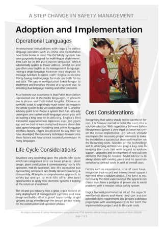 A STEP CHANGE IN SAFETY MANAGEMENT


Adoption and Implementation
Operational Languages
International installations with regard to nativ e
language operators such as China and Kazakhstan
have to be borne in mind. The Q4 Safety system has
been purposely designed for multi-lingual deployment.
This can be in the pure native langua g e w h i c h
substantially applies to Power utilities, whilst oil and
gas often uses English as its management language.
Having a single language however may degrade its
message functions to native staff. Engica overcome
this by having dual language formats on both forms
and data. This type of configuration takes longer to
implement and increases the cost of a system due to
providing dual language training and other elements.

As a footnote our experience is that Polish translation
represented one of the harder languages to present
due to phrase and field label lengths. Chinese or
symbolic script is surprisingly much easier but requires
the whole system to be uni-coded which Q4 is. Another
advisory point is to choose a system that has already
undergone one system multi-language use or you will                  Cost Considerations
be waiting a long time for its delivery, Engica's first
translation experience was Japanese over ten years                   Recognising that safety should not be sacrificed for
ago and we had to learn many hard lessons about data                 cost, it is however normal to factor the cost into a
base query language handling and other language                      solution selection. With regard to a Software Safety
interface factors. Engica are pleased to say that we                 Management System a view must be taken not only
have developed the necessary techniques to overcome                  on the initial implementa t i o n w h i c h s h o u l d
these factors and have a track record of proven use in               encompass the necessary project elements to make
many languages.                                                      the installation a success but also confirmation on
                                                                     the life running costs. Selection of the technology
                                                                     and its underlying architecture play a key role in
Life Cycle Considerations                                            keeping the costs fair with regard to sys t e m
                                                                     support, upgrades and development of new custom
                                                                     elements that may be needed. Sound advice is to
Situations vary depending upon the plants life cycle
                                                                     always check with existing users and to question
which can categorised into six basic phases; plant
                                                                     variation to contract costs as well as overall costs.
design, plant construction & commissioning, early life
operation, mid-life operation, late-life operation but
                                                                     Factors such as experience, size of user base,
approaching retirement and finally decommissioning &
                                                                     integration track record and international support
disassembly. All require a comprehensive approach to
                                                                     may well affect a solution choice. The best is not
safety but d e s i g n t o m i d - l i f e o f f e r t h e b e s t
                                                                     necessarily the most expensive but the application
opportunities to apply new electronic systems if looking
                                                                     choice must have a pedigree of proven use to avoid
at the return on investment.
                                                                     problems with a mission critical safety system.
The oil and gas industry have a good track record of
                                                                     Engica feel well positioned in all of the aspects
early deployment of management systems and new
                                                                     mentioned above and more, and can a s s e s s
design and builds offer a great opportunity to get
                                                                     potential client requirements and prepare a detailed
systems set up even through the design phase ready
                                                                     project plan with unambiguous costs for both the
for the construction and operation phases.
                                                                     implementation project and its life cycle costs.

     An engica overview of safety management using electronic PTW systems with an Integrated Safe System of Work (ISSoW)
                                                            Page 7 of 8
 
