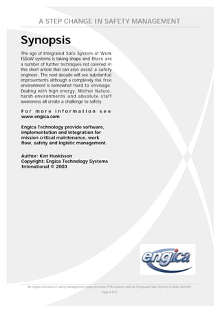 A STEP CHANGE IN SAFETY MANAGEMENT


Synopsis
The age of Integrated Safe System of Work
ISSoW systems is taking shape and there are
a number of further techniques not covered in
this short article that can also assist a safety
engineer. The next decade will see substantial
improvements although a completely risk free
environment is somewhat hard to envisage.
Dealing with high energy, Mother Nature,
harsh environme n t s a n d a b s o l u t e s t a f f
awareness all create a challenge to safety.

For more information see
www.engica.com

Engica Technology provide software,
implementation and integration for
mission critical maintenance, work
flow, safety and logistic management.

Author: Ken Huskisson
Copyright: Engica Technology Systems
Intenational © 2003




    An engica overview of safety management using electronic PTW systems with an Integrated Safe System of Work (ISSoW)
                                                        Page 8 of 8
 