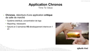 © 2017 SPLUNK INC.
▶ Chronos, réécriture d’une application critique
de salle de marché
• Système distribué, concentration de logs
• Reporting nécessaire
• Splunk en 3 semaines VS développement interne en 1
an
Application Chronos
Time To Value
 