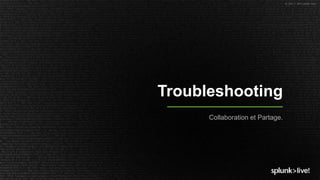 © 2017 SPLUNK INC.
Troubleshooting
Collaboration et Partage.
 