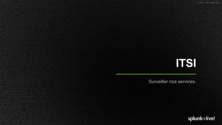 © 2017 SPLUNK INC.
ITSI
Surveiller nos services.
 