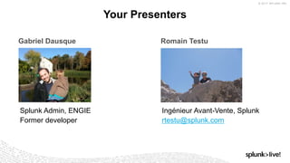 © 2017 SPLUNK INC.
Gabriel Dausque Romain Testu
Your Presenters
Ingénieur Avant-Vente, Splunk
rtestu@splunk.com
Splunk Admin, ENGIE
Former developer
 