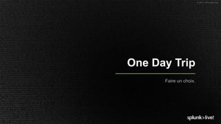 © 2017 SPLUNK INC.
One Day Trip
Faire un choix.
 