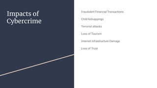 Impacts of
Cybercrime
Fraudulent Financial Transactions
Child kidnappings
Terrorist attacks
Loss of Tourism
Internet Infrastructure Damage
Loss of Trust
 