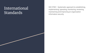 International
Standards
ISO 27001 - Systematic approach to establishing,
implementing, operating, monitoring, reviewing,
maintaining and improving an organisation
information security
 
