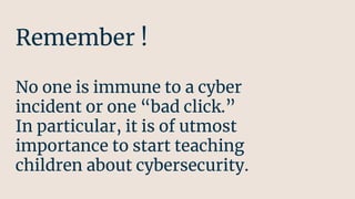 Remember !
No one is immune to a cyber
incident or one “bad click.”
In particular, it is of utmost
importance to start teaching
children about cybersecurity.
 