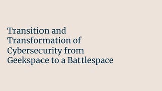 Transition and
Transformation of
Cybersecurity from
Geekspace to a Battlespace
 