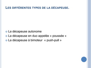 LES DIFFÉRENTES TYPES DE LA DÉCAPEUSE.
 La décapeuse autonome
 La décapeuse en duo appelée « poussée »
 La décapeuse à bimoteur « push-pull »
 