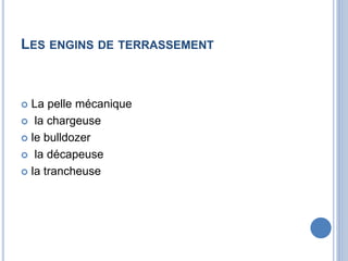 LES ENGINS DE TERRASSEMENT
 La pelle mécanique
 la chargeuse
 le bulldozer
 la décapeuse
 la trancheuse
 