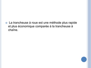 La trancheuse à roue est une méthode plus rapide
et plus économique comparée à la trancheuse à
chaîne.
 