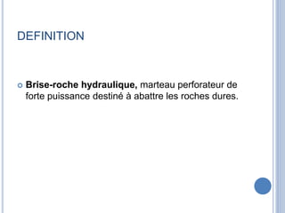 DEFINITION
 Brise-roche hydraulique, marteau perforateur de
forte puissance destiné à abattre les roches dures.
 