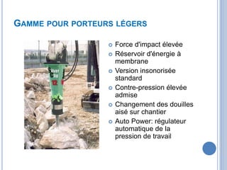 GAMME POUR PORTEURS LÉGERS
 Force d'impact élevée
 Réservoir d'énergie à
membrane
 Version insonorisée
standard
 Contre-pression élevée
admise
 Changement des douilles
aisé sur chantier
 Auto Power: régulateur
automatique de la
pression de travail
 