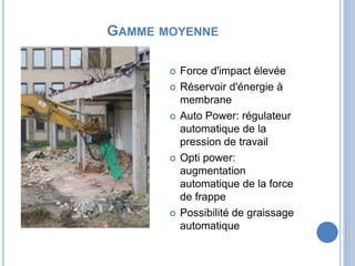GAMME MOYENNE
 Force d'impact élevée
 Réservoir d'énergie à
membrane
 Auto Power: régulateur
automatique de la
pression de travail
 Opti power:
augmentation
automatique de la force
de frappe
 Possibilité de graissage
automatique
 