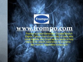 www.frompo.com
    Frompo is a Next Generation Curated Search
  Engine. Frompo has a community of users who
  come together and curate search results to help
   improve the search experience for everyone. -
        See more at: http://www.frompo.com
 