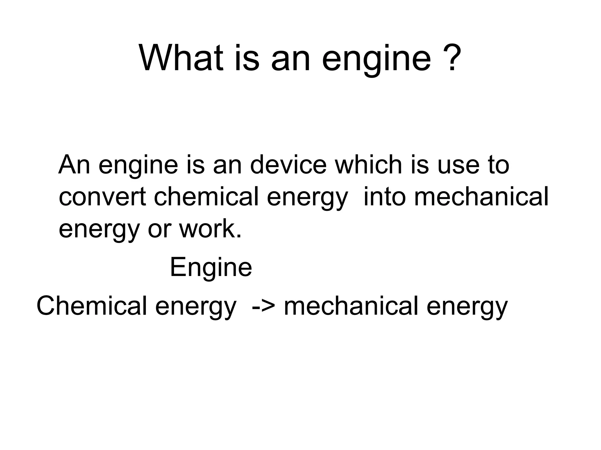 What is an engine ?
An engine is an device which is use to
convert chemical energy into mechanical
energy or work.
Engine
Chemical energy -> mechanical energy
 