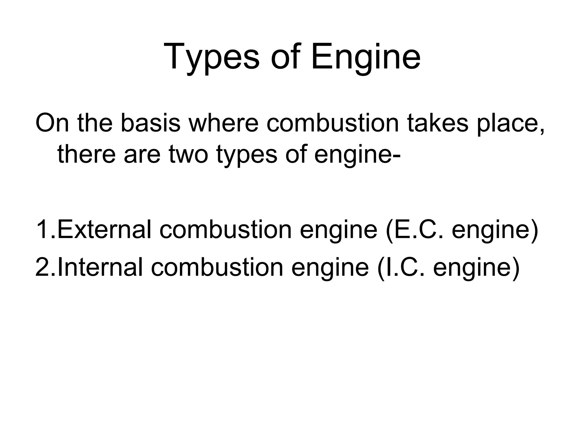 Types of Engine
On the basis where combustion takes place,
there are two types of engine-
1.External combustion engine (E.C. engine)
2.Internal combustion engine (I.C. engine)
 