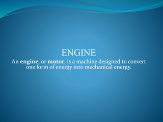 ENGINE
An engine, or motor, is a machine designed to convert
one form of energy into mechanical energy.
 