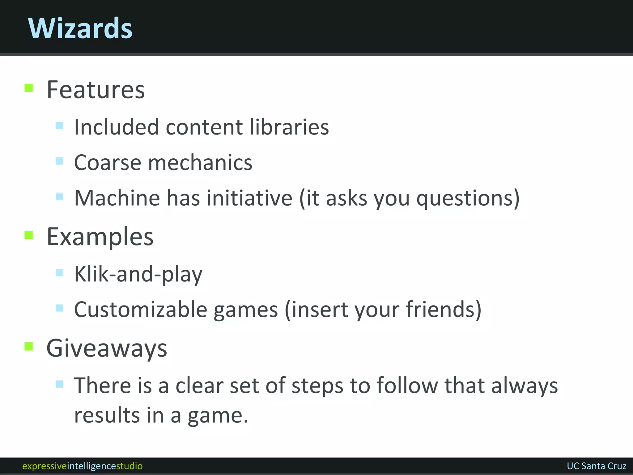Wizards
 Features
        Included content libraries
        Coarse mechanics
        Machine has initiative (it asks you questions)
 Examples
        Klik-and-play
        Customizable games (insert your friends)
 Giveaways
        There is a clear set of steps to follow that always
         results in a game.
expressiveintelligencestudio                                   UC Santa Cruz
 