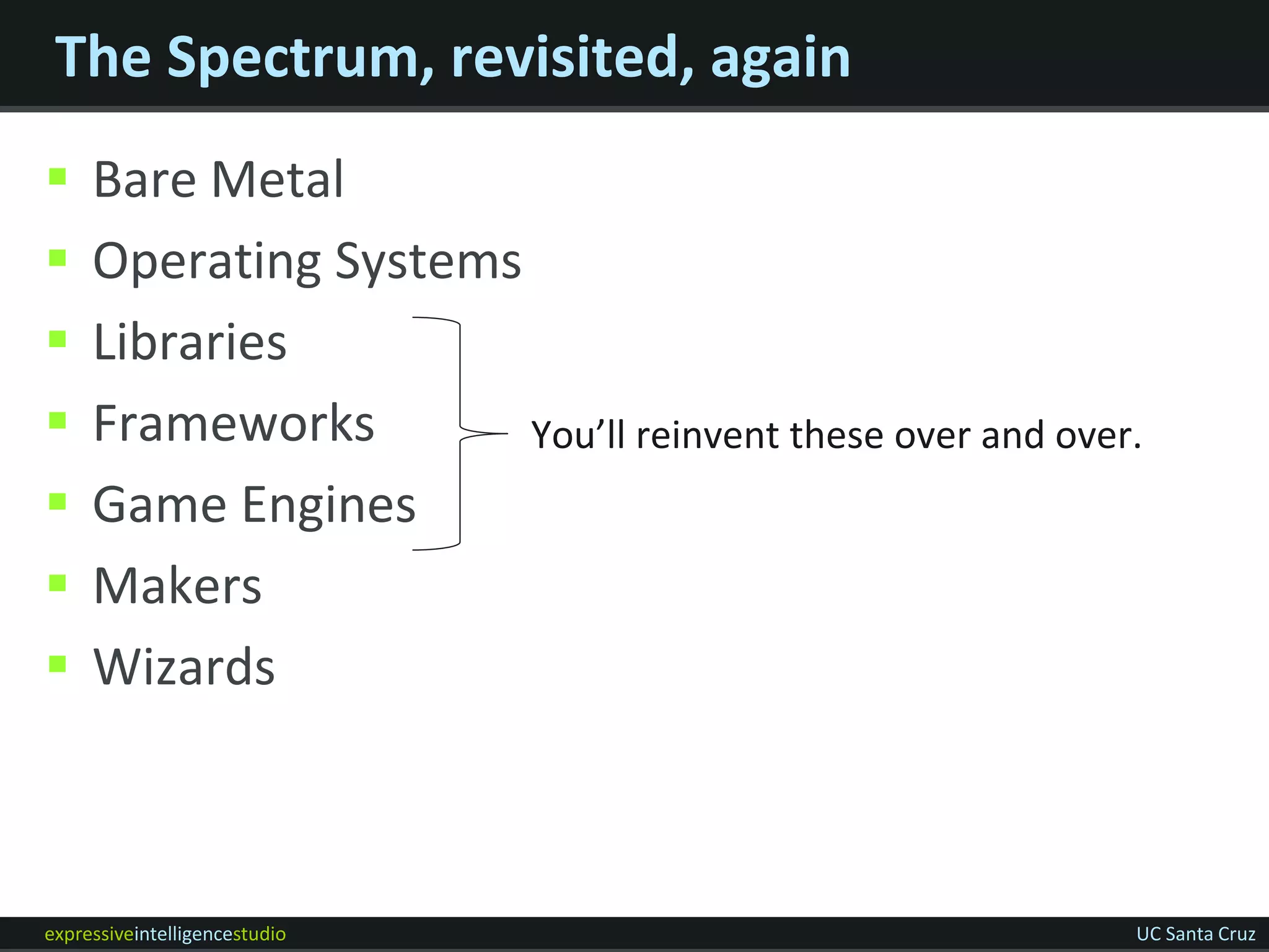 The Spectrum, revisited, again
    Bare Metal
    Operating Systems
    Libraries
    Frameworks        You’ll reinvent these over and over.
    Game Engines
    Makers
    Wizards



expressiveintelligencestudio                              UC Santa Cruz
 