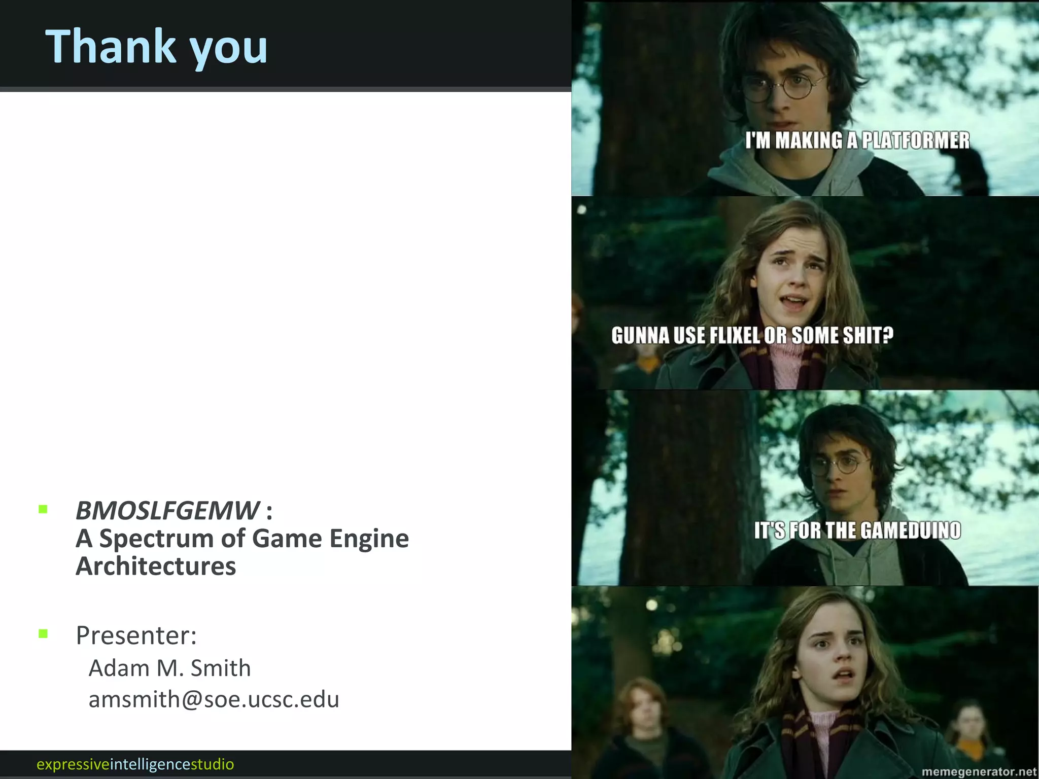 Thank you




 BMOSLFGEMW :
  A Spectrum of Game Engine
  Architectures

 Presenter:
       Adam M. Smith
       amsmith@soe.ucsc.edu

expressiveintelligencestudio   UC Santa Cruz
 
