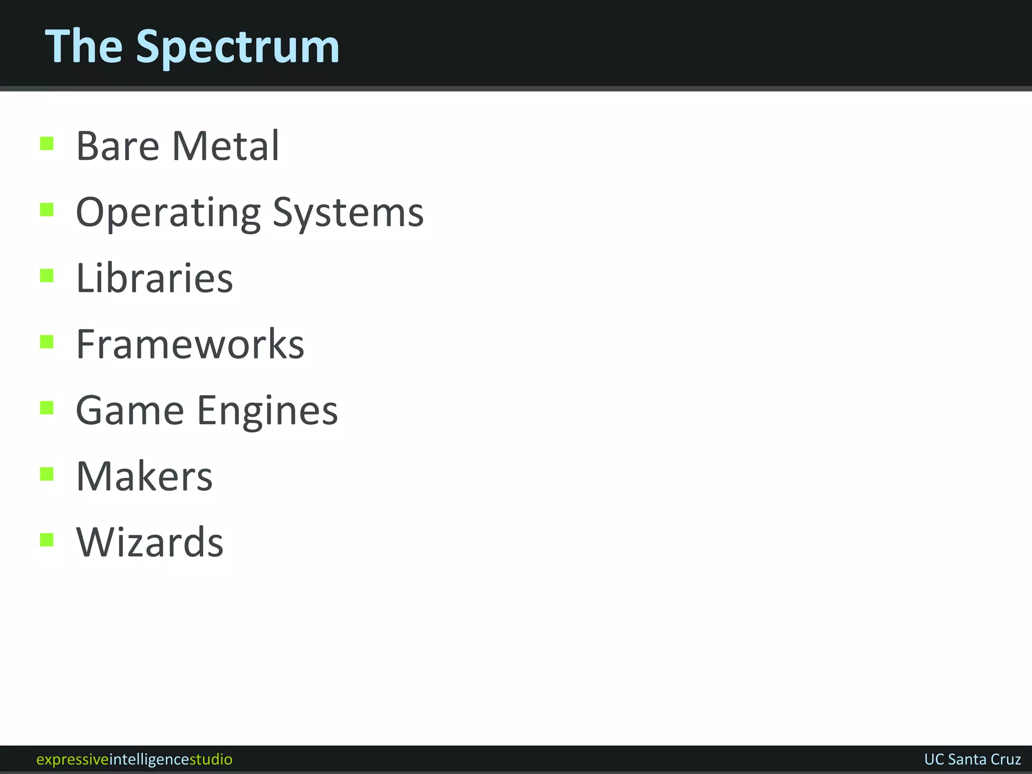 The Spectrum
    Bare Metal
    Operating Systems
    Libraries
    Frameworks
    Game Engines
    Makers
    Wizards



expressiveintelligencestudio   UC Santa Cruz
 