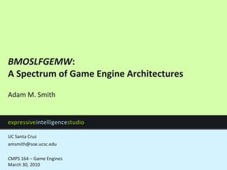 BMOSLFGEMW:
A Spectrum of Game Engine Architectures

Adam M. Smith


expressiveintelligencestudio

UC Santa Cruz
amsmith@soe.ucsc.edu

CMPS 164 – Game Engines
March 30, 2010
 