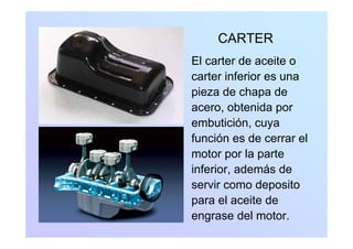 CARTERCARTER
El carter de aceite o
carter inferior es una
pieza de chapa dep p
acero, obtenida por
embutición cuyaembutición, cuya
función es de cerrar el
motor por la partemotor por la parte
inferior, además de
i d itservir como deposito
para el aceite de
engrase del motor.
 
