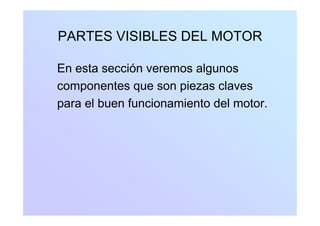 PARTES VISIBLES DEL MOTORPARTES VISIBLES DEL MOTOR
En esta sección veremos algunos
componentes que son piezas clavescomponentes que son piezas claves
para el buen funcionamiento del motor.
 